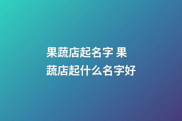 果蔬店起名字 果蔬店起什么名字好-第1張-店鋪起名-玄機派